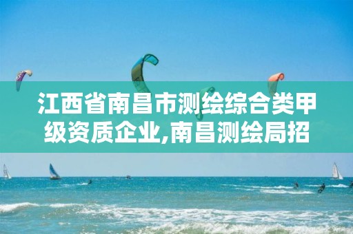 江西省南昌市测绘综合类甲级资质企业,南昌测绘局招聘。