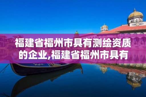 福建省福州市具有测绘资质的企业,福建省福州市具有测绘资质的企业名单。