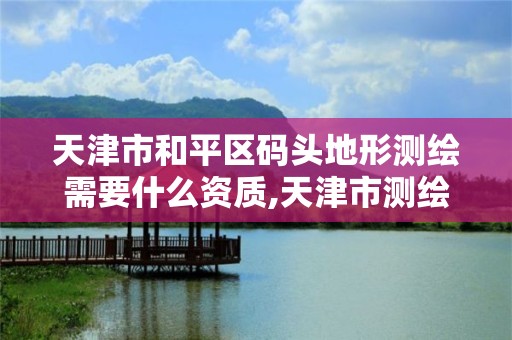 天津市和平区码头地形测绘需要什么资质,天津市测绘地理信息研究中心地址。