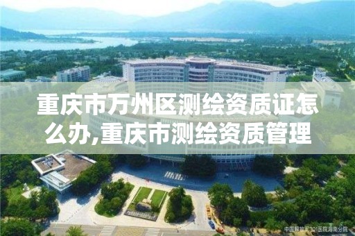 重庆市万州区测绘资质证怎么办,重庆市测绘资质管理办法。