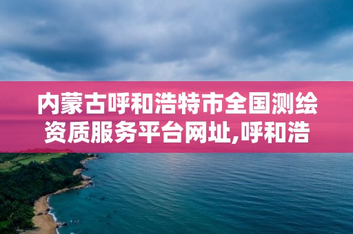 内蒙古呼和浩特市全国测绘资质服务平台网址,呼和浩特市测绘公司。