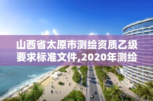 山西省太原市测绘资质乙级要求标准文件,2020年测绘资质乙级需要什么条件。