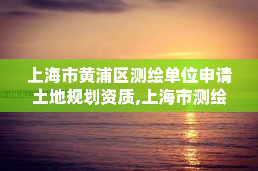 上海市黄浦区测绘单位申请土地规划资质,上海市测绘资质单位名单。