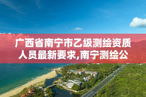 广西省南宁市乙级测绘资质人员最新要求,南宁测绘公司怎么收费标准。