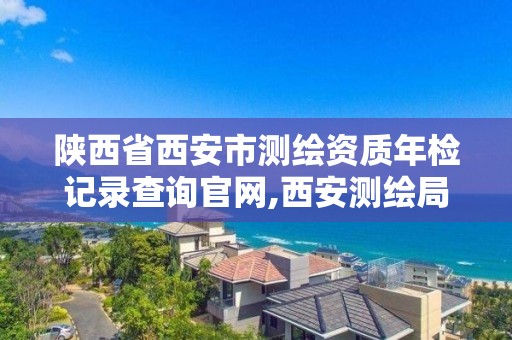 陕西省西安市测绘资质年检记录查询官网,西安测绘局官网。