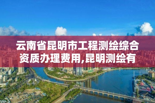 云南省昆明市工程测绘综合资质办理费用,昆明测绘有限公司。