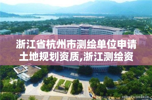 浙江省杭州市测绘单位申请土地规划资质,浙江测绘资质办理流程。