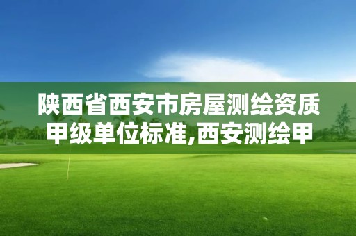 陕西省西安市房屋测绘资质甲级单位标准,西安测绘甲级资质的单位。