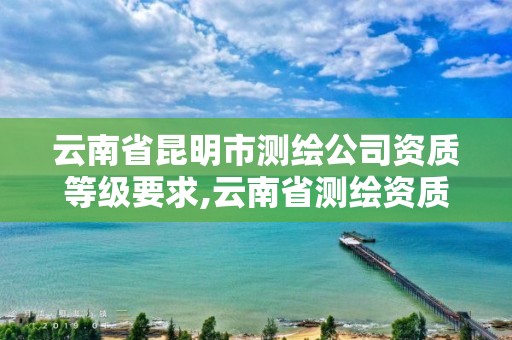 云南省昆明市测绘公司资质等级要求,云南省测绘资质查询。