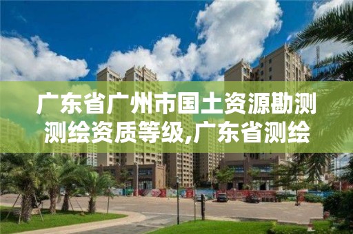 广东省广州市国土资源勘测测绘资质等级,广东省测绘资质单位名单。