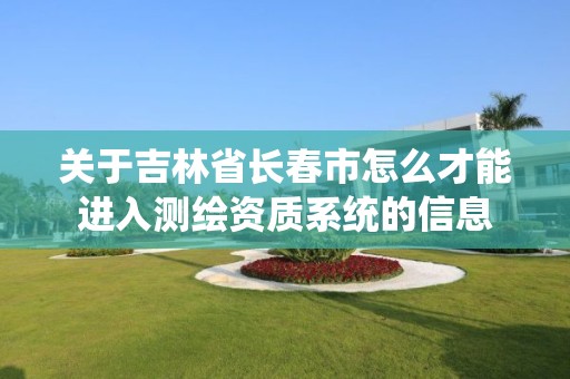 关于吉林省长春市怎么才能进入测绘资质系统的信息