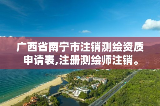 广西省南宁市注销测绘资质申请表,注册测绘师注销。