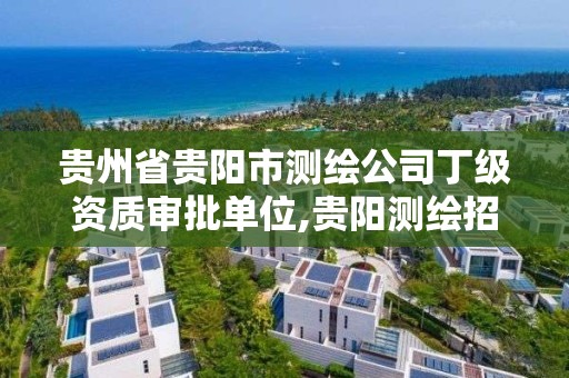 贵州省贵阳市测绘公司丁级资质审批单位,贵阳测绘招聘信息网。