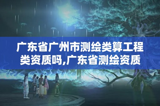 广东省广州市测绘类算工程类资质吗,广东省测绘资质办理流程。