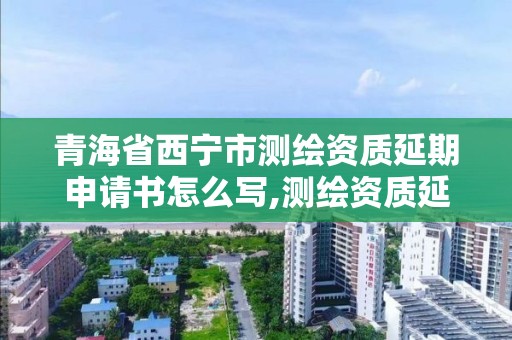 青海省西宁市测绘资质延期申请书怎么写,测绘资质延期 自然资源部。