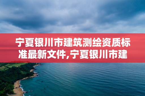 宁夏银川市建筑测绘资质标准最新文件,宁夏银川市建筑测绘资质标准最新文件公示。