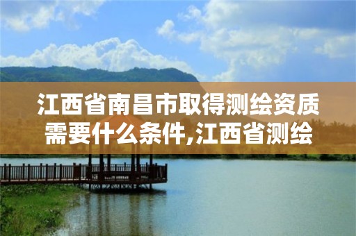 江西省南昌市取得测绘资质需要什么条件,江西省测绘资质单位公示名单。