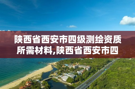 陕西省西安市四级测绘资质所需材料,陕西省西安市四级测绘资质所需材料是什么。