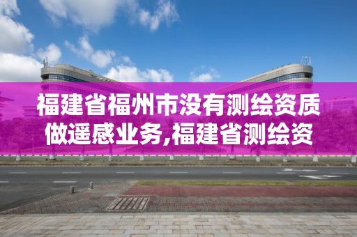 福建省福州市没有测绘资质做遥感业务,福建省测绘资质查询。