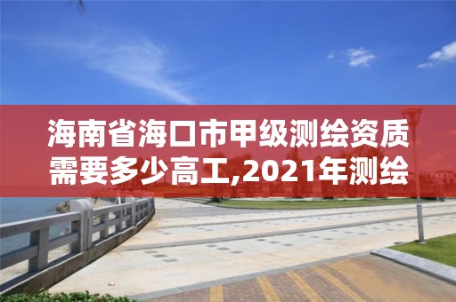 海南省海口市甲级测绘资质需要多少高工,2021年测绘甲级资质申报条件。