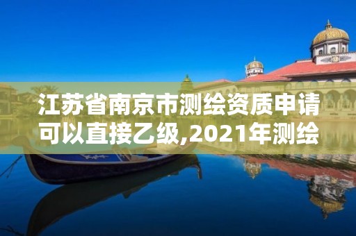 江苏省南京市测绘资质申请可以直接乙级,2021年测绘资质乙级人员要求。