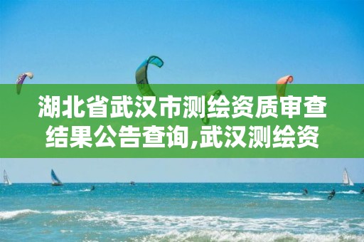 湖北省武汉市测绘资质审查结果公告查询,武汉测绘资质代办。