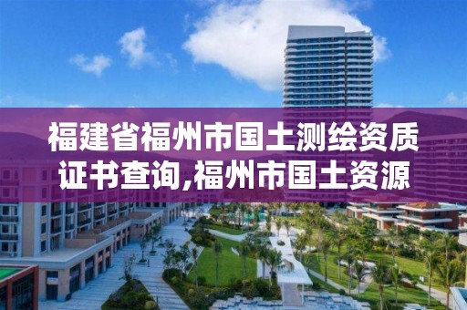 福建省福州市国土测绘资质证书查询,福州市国土资源测绘队。