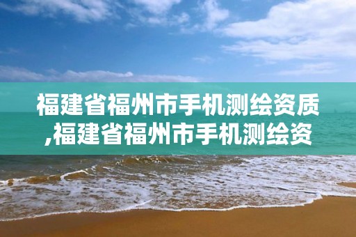 福建省福州市手机测绘资质,福建省福州市手机测绘资质公司。