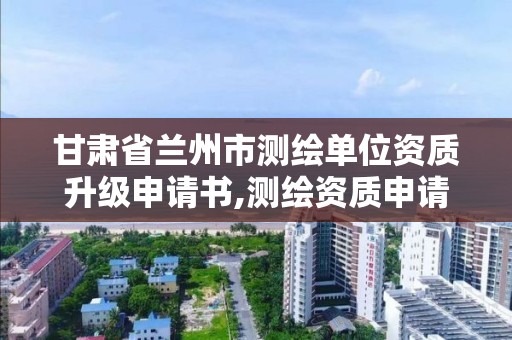 甘肃省兰州市测绘单位资质升级申请书,测绘资质申请书范文。