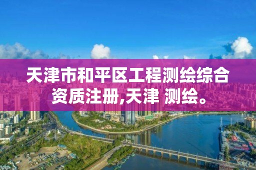 天津市和平区工程测绘综合资质注册,天津 测绘。