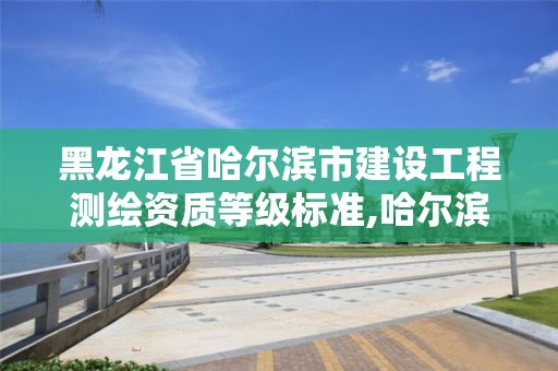 黑龙江省哈尔滨市建设工程测绘资质等级标准,哈尔滨测绘公司有哪些。