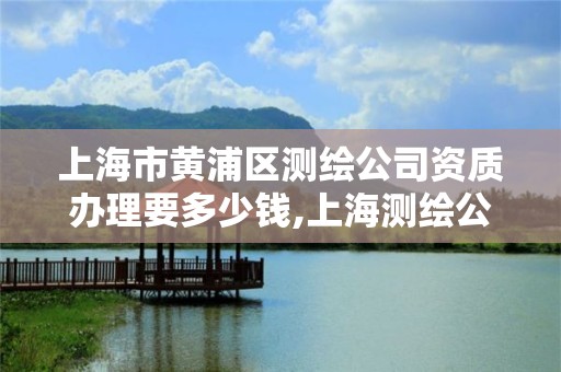 上海市黄浦区测绘公司资质办理要多少钱,上海测绘公司排名名单。