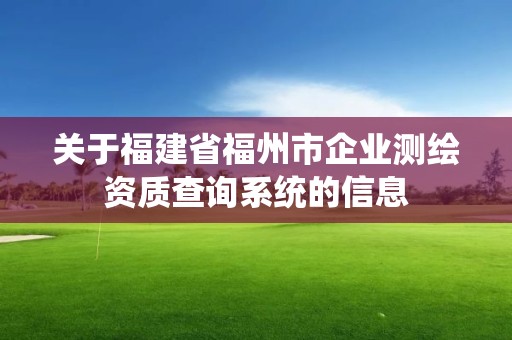 关于福建省福州市企业测绘资质查询系统的信息