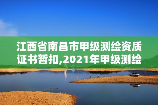 江西省南昌市甲级测绘资质证书暂扣,2021年甲级测绘资质。