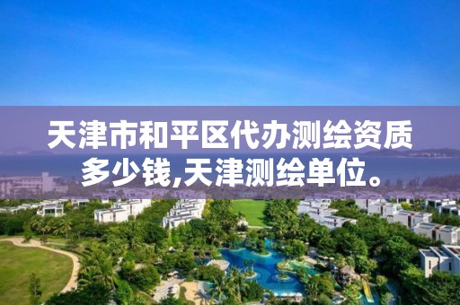 天津市和平区代办测绘资质多少钱,天津测绘单位。