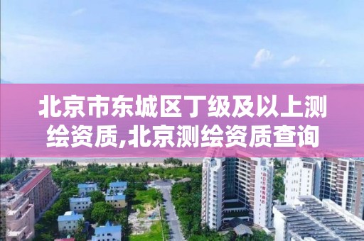 北京市东城区丁级及以上测绘资质,北京测绘资质查询。