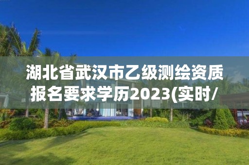 湖北省武汉市乙级测绘资质报名要求学历2023(实时/更新中)