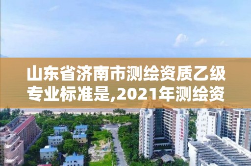 山东省济南市测绘资质乙级专业标准是,2021年测绘资质专业标准。