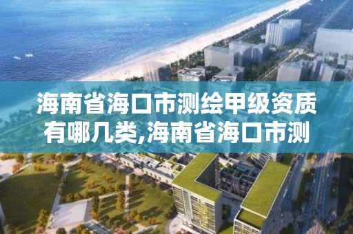 海南省海口市测绘甲级资质有哪几类,海南省海口市测绘甲级资质有哪几类项目。