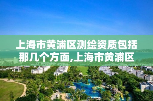 上海市黄浦区测绘资质包括那几个方面,上海市黄浦区测绘中心。