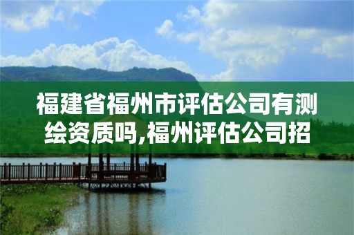 福建省福州市评估公司有测绘资质吗,福州评估公司招聘。