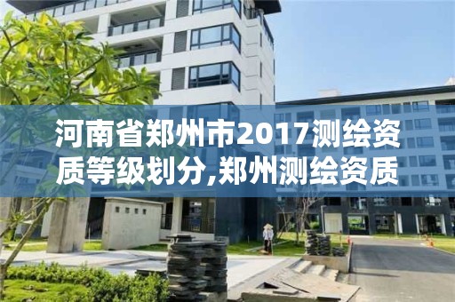 河南省郑州市2017测绘资质等级划分,郑州测绘资质代办。