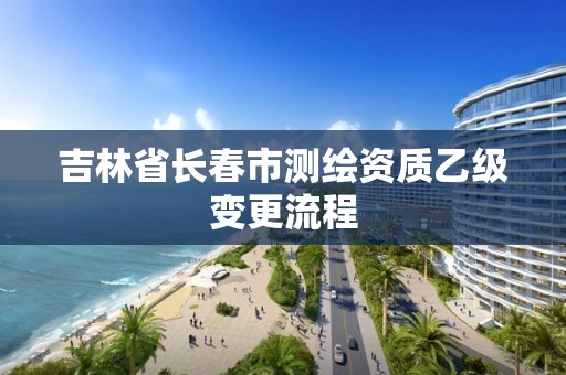 吉林省长春市测绘资质乙级变更流程