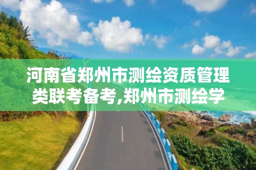 河南省郑州市测绘资质管理类联考备考,郑州市测绘学校2021招生简章。