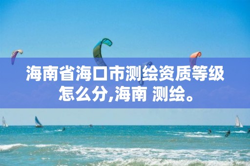 海南省海口市测绘资质等级怎么分,海南 测绘。