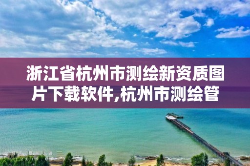 浙江省杭州市测绘新资质图片下载软件,杭州市测绘管理服务平台。