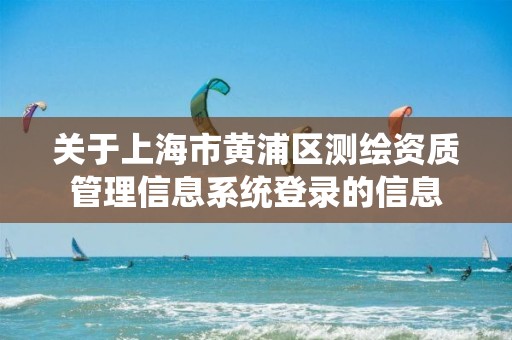 关于上海市黄浦区测绘资质管理信息系统登录的信息