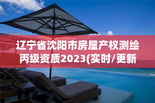 辽宁省沈阳市房屋产权测绘丙级资质2023(实时/更新中)