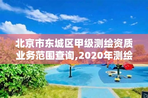 北京市东城区甲级测绘资质业务范围查询,2020年测绘甲级资质条件。