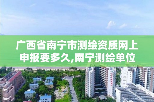 广西省南宁市测绘资质网上申报要多久,南宁测绘单位。